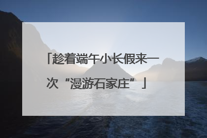 趁着端午小长假来一次“漫游石家庄”