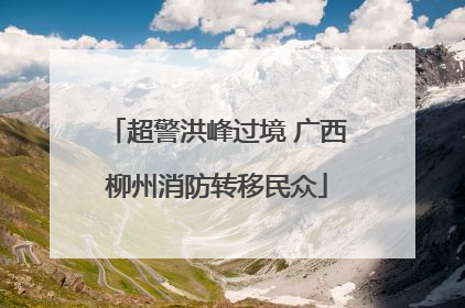 超警洪峰过境 广西柳州消防转移民众