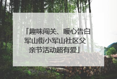 趣味闯关、暖心告白 军山街小军山社区父亲节活动超有爱