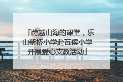 跨越山海的课堂，乐山新桥小学赴瓦侯小学开展爱心支教活动