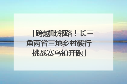 跨越毗邻路！长三角两省三地乡村毅行挑战赛乌镇开跑