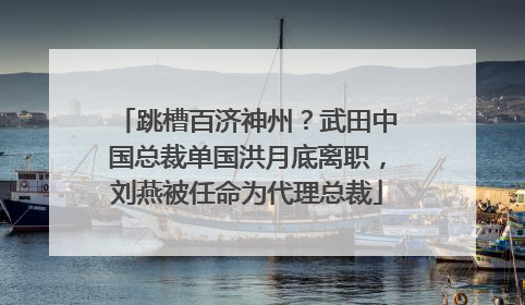 跳槽百济神州？武田中国总裁单国洪月底离职，刘燕被任命为代理总裁