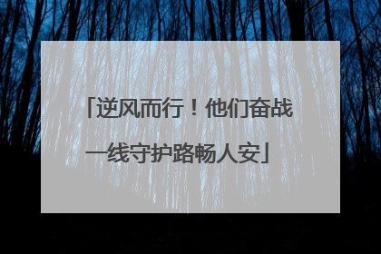 逆风而行！他们奋战一线守护路畅人安