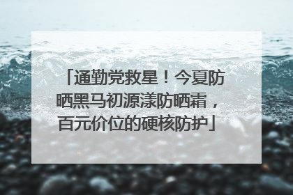 通勤党救星！今夏防晒黑马初源漾防晒霜，百元价位的硬核防护