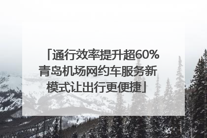 通行效率提升超60% 青岛机场网约车服务新模式让出行更便捷