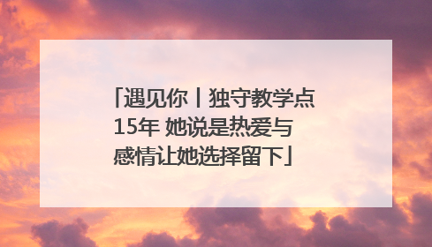 遇见你丨独守教学点15年 她说是热爱与感情让她选择留下