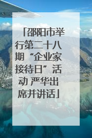 邵阳市举行第二十八期“企业家接待日”活动 严华出席并讲话
