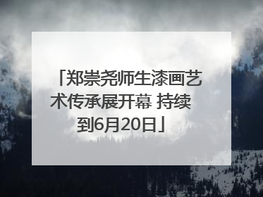 郑崇尧师生漆画艺术传承展开幕 持续到6月20日