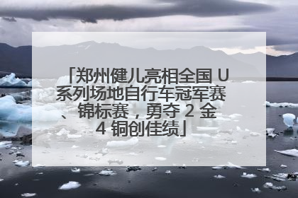 郑州健儿亮相全国 U 系列场地自行车冠军赛、锦标赛，勇夺 2 金 4 铜创佳绩