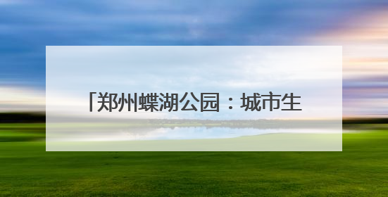 郑州蝶湖公园：城市生态与美学的完美融合