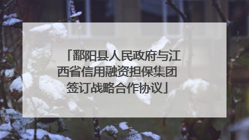 鄱阳县人民政府与江西省信用融资担保集团签订战略合作协议