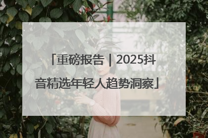 重磅报告｜2025抖音精选年轻人趋势洞察