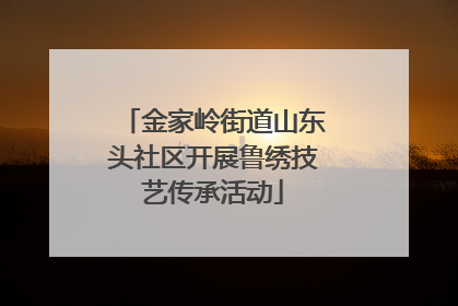 金家岭街道山东头社区开展鲁绣技艺传承活动