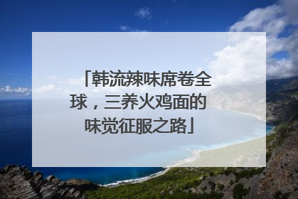 韩流辣味席卷全球，三养火鸡面的味觉征服之路