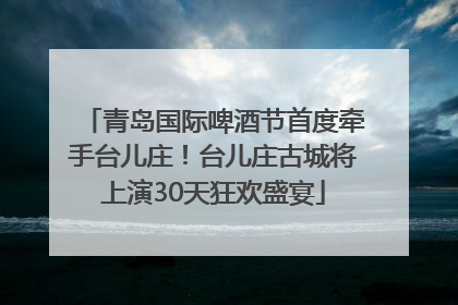 青岛国际啤酒节首度牵手台儿庄！台儿庄古城将上演30天狂欢盛宴