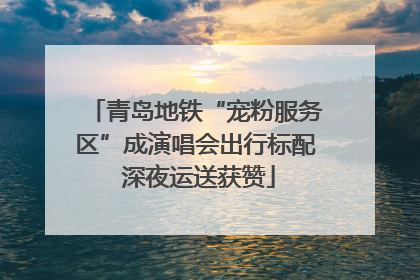 青岛地铁“宠粉服务区”成演唱会出行标配 深夜运送获赞