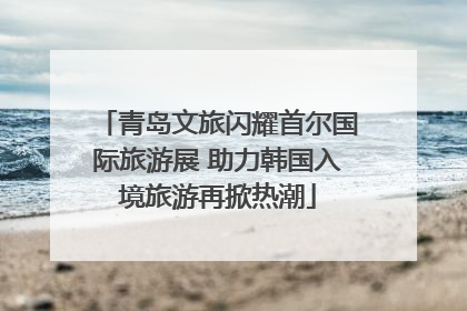 青岛文旅闪耀首尔国际旅游展 助力韩国入境旅游再掀热潮