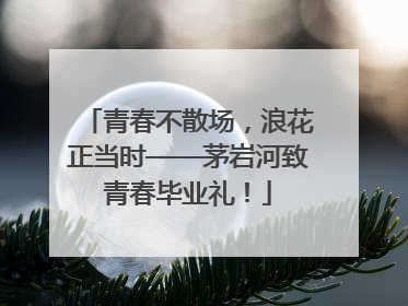 青春不散场，浪花正当时——茅岩河致青春毕业礼！