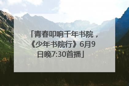 青春叩响千年书院，《少年书院行》6月9日晚7:30首播