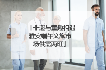 非遗与童趣相遇 雅安端午文旅市场供需两旺