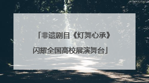 非遗剧目《灯舞心承》闪耀全国高校展演舞台