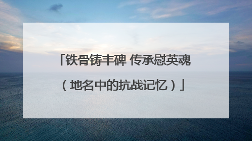 铁骨铸丰碑 传承慰英魂（地名中的抗战记忆）