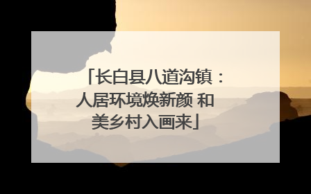 长白县八道沟镇：人居环境焕新颜 和美乡村入画来