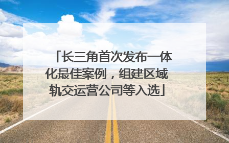 长三角首次发布一体化最佳案例，组建区域轨交运营公司等入选