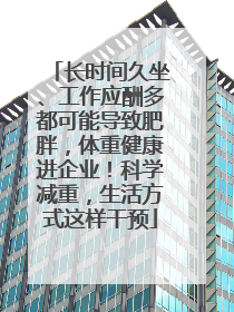 长时间久坐、工作应酬多都可能导致肥胖，体重健康进企业！科学减重，生活方式这样干预