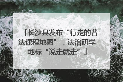长沙县发布“行走的普法课程地图”，法治研学地标“说走就走”