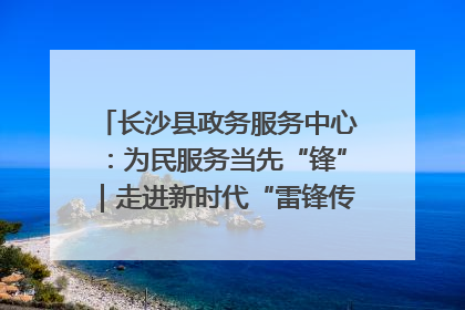长沙县政务服务中心：为民服务当先“锋”｜走进新时代“雷锋传人 长沙榜样”