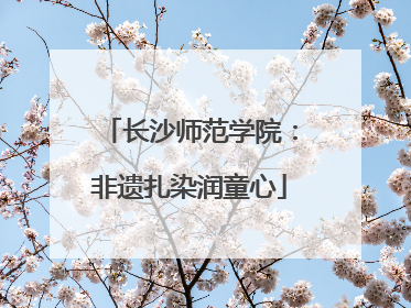 长沙师范学院：非遗扎染润童心
