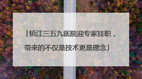 镇江三五九医院迎专家挂职，带来的不仅是技术更是理念