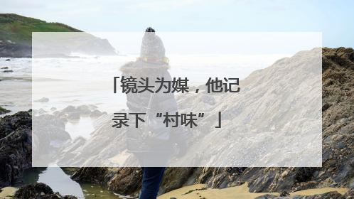 镜头为媒，他记录下“村味”