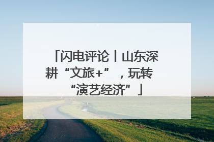 闪电评论丨山东深耕“文旅+”，玩转“演艺经济”