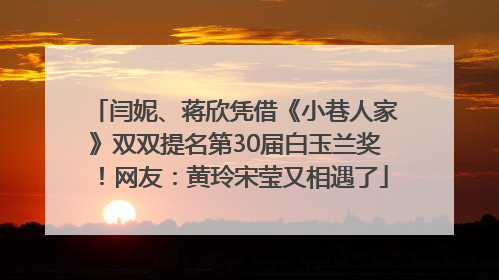 闫妮、蒋欣凭借《小巷人家》双双提名第30届白玉兰奖！网友：黄玲宋莹又相遇了
