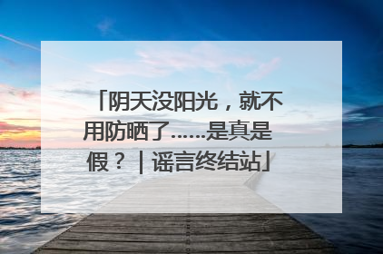 阴天没阳光，就不用防晒了……是真是假？｜谣言终结站