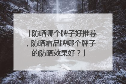 防晒哪个牌子好推荐，防晒霜品牌哪个牌子的防晒效果好？
