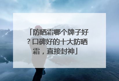 防晒霜哪个牌子好？口碑好的十大防晒霜，直接封神