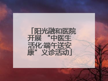 阳光融和医院开展 “中医生活化·端午送安康”义诊活动