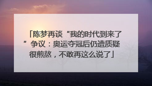 陈梦再谈“我的时代到来了”争议：奥运夺冠后仍遭质疑很煎熬，不敢再这么说了