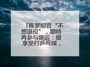 陈梦坦言“不想退役”，期待再参与奥运：很享受打乒乓球，在奥运会上是我最幸福的时候