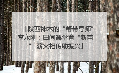 陕西神木的“帮带导师”李永刚：田间课堂育“新苗” 薪火相传助振兴