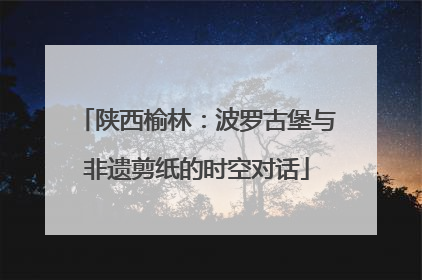 陕西榆林：波罗古堡与非遗剪纸的时空对话