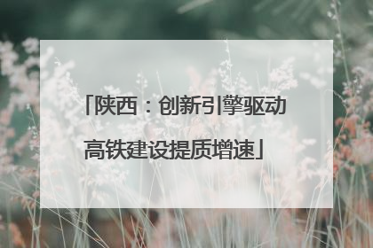 陕西：创新引擎驱动高铁建设提质增速