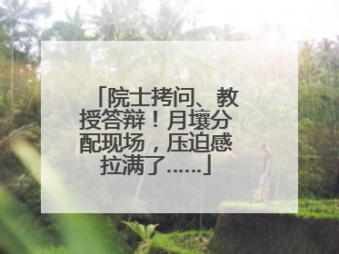 院士拷问、教授答辩！月壤分配现场，压迫感拉满了……