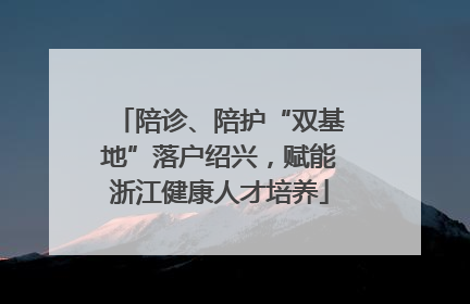 陪诊、陪护“双基地”落户绍兴，赋能浙江健康人才培养