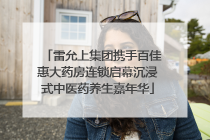雷允上集团携手百佳惠大药房连锁启幕沉浸式中医药养生嘉年华