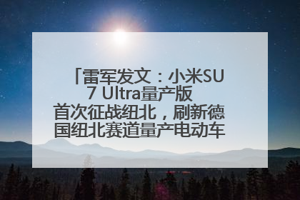 雷军发文：小米SU7 Ultra量产版首次征战纽北，刷新德国纽北赛道量产电动车圈速纪录，成为纽北史上最速量产电动车