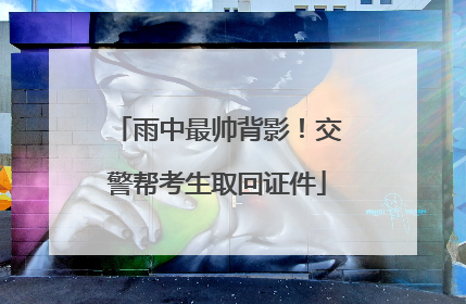 雨中最帅背影！交警帮考生取回证件